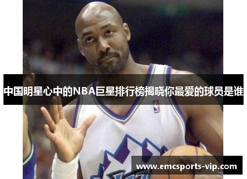 中国明星心中的NBA巨星排行榜揭晓你最爱的球员是谁