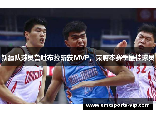 新疆队球员鲁吐布拉斩获MVP，荣膺本赛季最佳球员