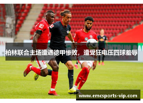 柏林联合主场遭遇德甲惨败，遭受狂电压四球羞辱