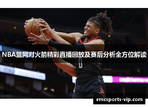 NBA篮网对火箭精彩直播回放及赛后分析全方位解读