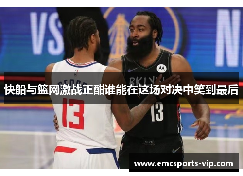 快船与篮网激战正酣谁能在这场对决中笑到最后