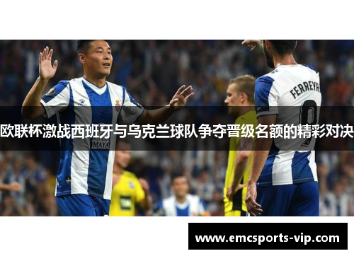 欧联杯激战西班牙与乌克兰球队争夺晋级名额的精彩对决