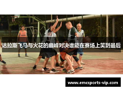 达拉斯飞马与火花的巅峰对决谁能在赛场上笑到最后