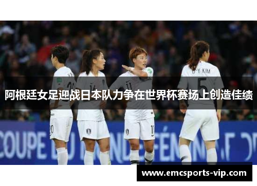 阿根廷女足迎战日本队力争在世界杯赛场上创造佳绩